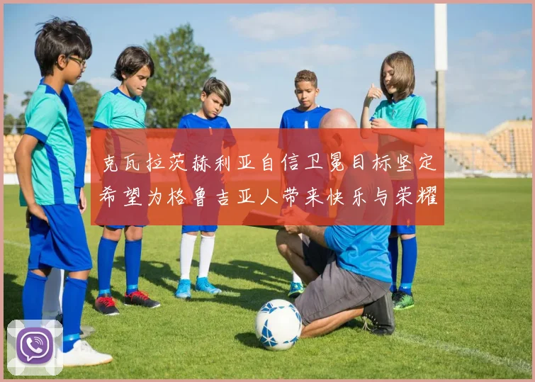 克瓦拉茨赫利亚自信卫冕目标坚定希望为格鲁吉亚人带来快乐与荣耀