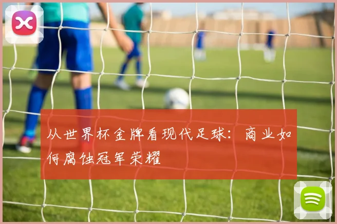 从世界杯金牌看现代足球：商业如何腐蚀冠军荣耀