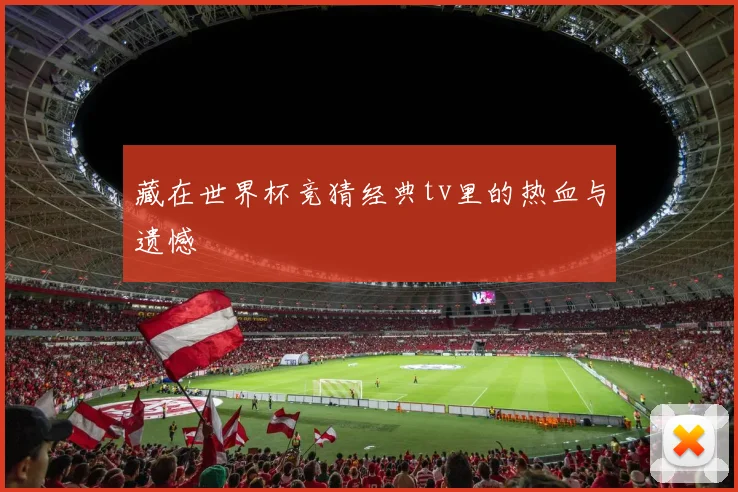 藏在世界杯竞猜经典tv里的热血与遗憾