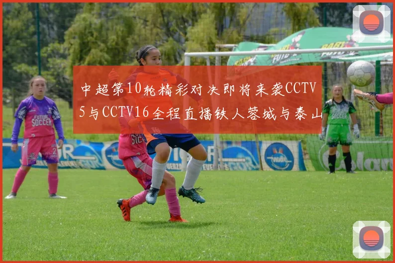 中超第10轮精彩对决即将来袭CCTV5与CCTV16全程直播铁人蓉城与泰山申花之战